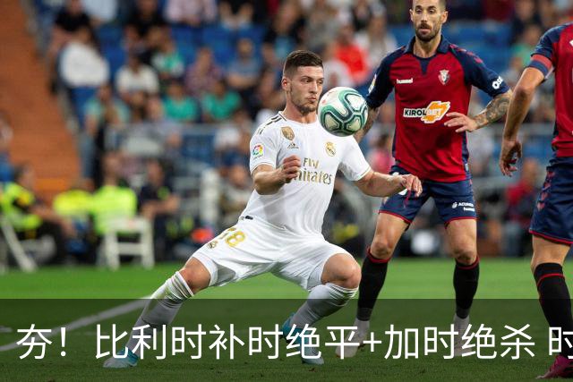 夯！比利时补时绝平+加时绝杀 时隔8年再造世界杯让二追三