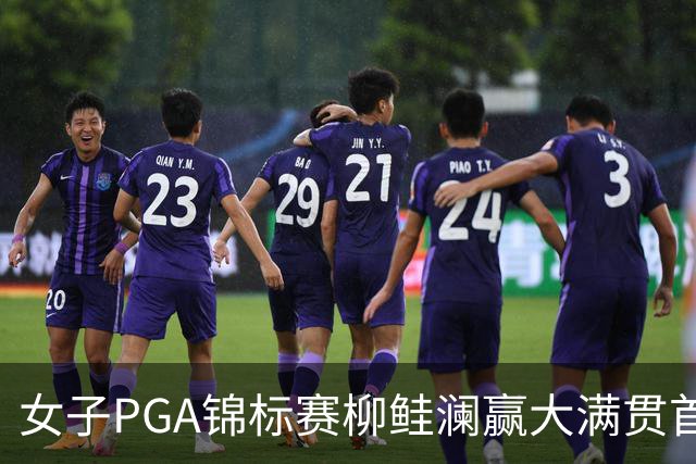 女子PGA锦标赛柳鲑澜赢大满贯首胜 殷若宁张维维T37