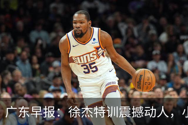 广东早报：徐杰特训震撼动人，小将杨溢荣耀加身，杜锋续约未果或将离职？
