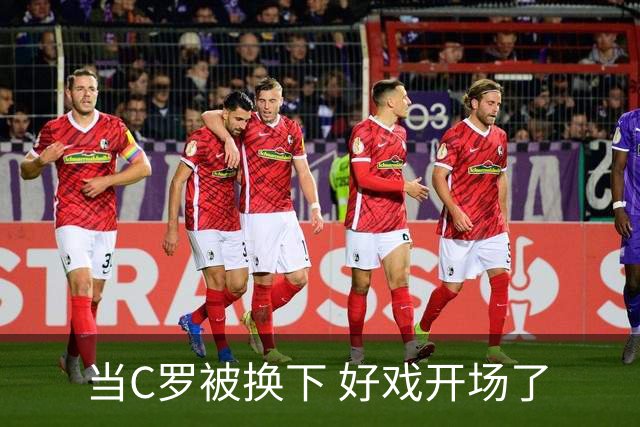 当C罗被换下 好戏开场了