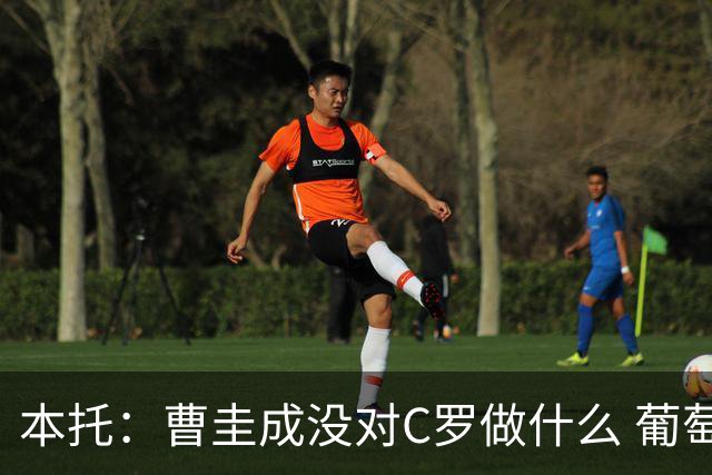 本托：曹圭成没对C罗做什么 葡萄牙利用他遮盖丑事