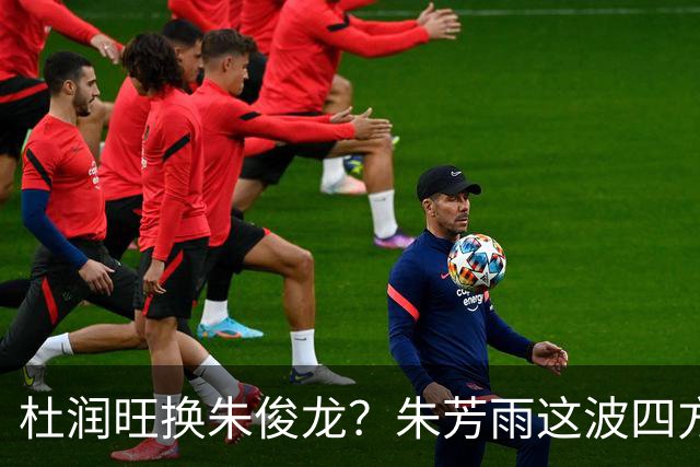 杜润旺换朱俊龙？朱芳雨这波四方大交易要是成了，CBA太疯狂